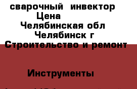 сварочный  инвектор › Цена ­ 6 000 - Челябинская обл., Челябинск г. Строительство и ремонт » Инструменты   